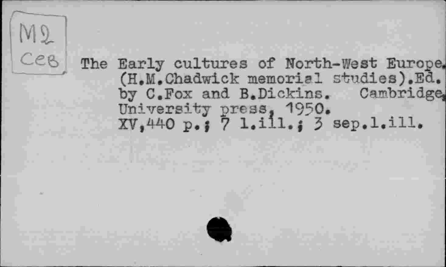 ﻿The Early cultures of North-West Europe, (H.M,Chadwick memorial studies).Ed. by C.Fox and B.Dickins.	Cambridge,
University press, 1950.
XV,44-0 p.f 7 l.ill.j 3 sep.l.ill.